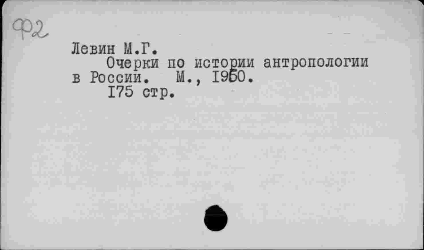 ﻿Левин М.Г.
Очерки по истории антропологии в России. М., I960.
175 стр.
